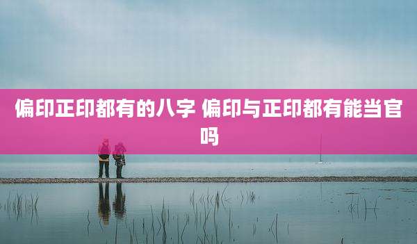 偏印正印都有的八字 偏印与正印都有能当官吗