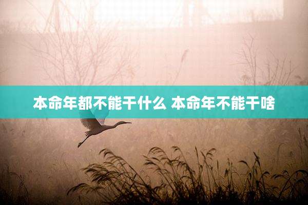 本命年都不能干什么 本命年不能干啥