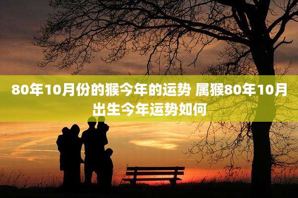 80年10月份的猴今年的运势 属猴80年10月出生今年运势如何