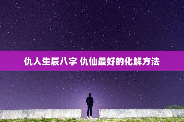 仇人生辰八字 仇仙最好的化解方法