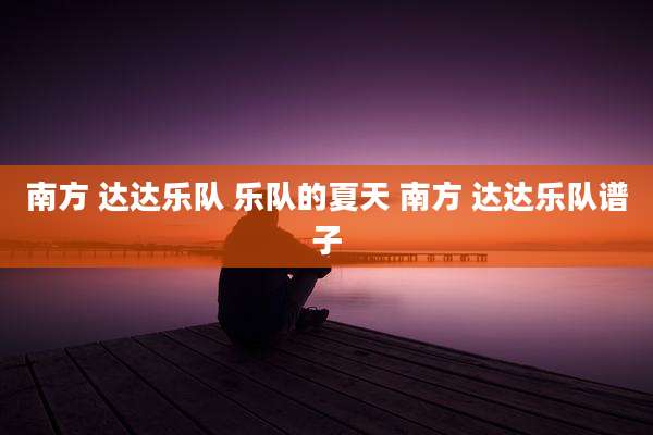 南方 达达乐队 乐队的夏天 南方 达达乐队谱子