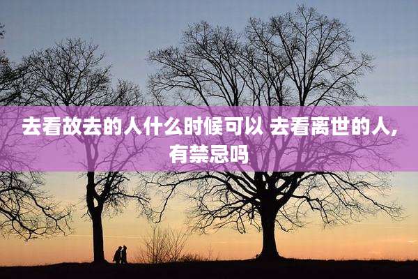 去看故去的人什么时候可以 去看离世的人,有禁忌吗