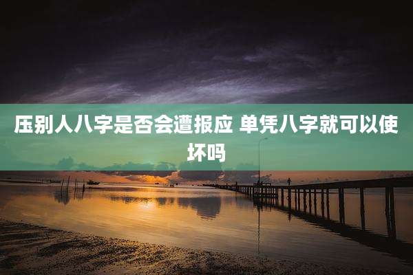压别人八字是否会遭报应 单凭八字就可以使坏吗