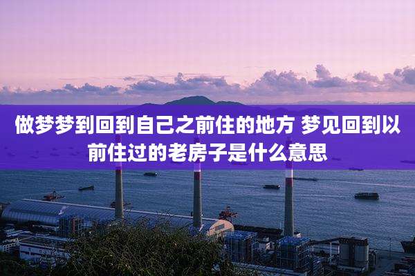 做梦梦到回到自己之前住的地方 梦见回到以前住过的老房子是什么意思
