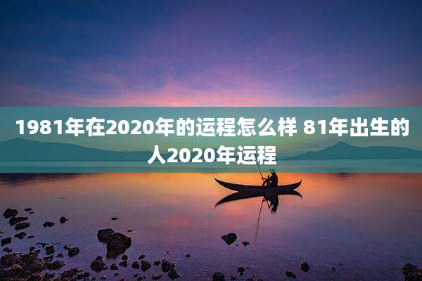 1981年在2020年的运程怎么样 81年出生的人2020年运程