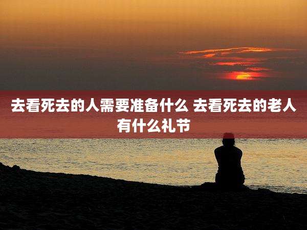 去看死去的人需要准备什么 去看死去的老人有什么礼节