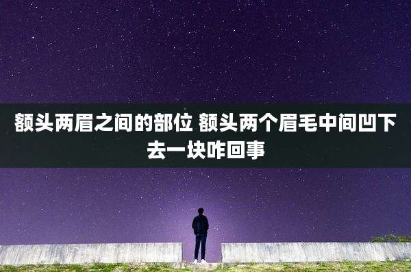 额头两眉之间的部位 额头两个眉毛中间凹下去一块咋回事