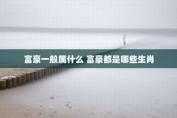 富豪一般属什么 富豪都是哪些生肖