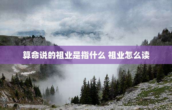 算命说的祖业是指什么 祖业怎么读