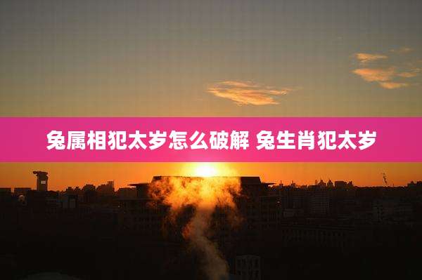 兔属相犯太岁怎么破解 兔生肖犯太岁