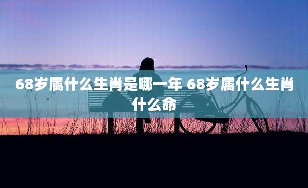 68岁属什么生肖是哪一年 68岁属什么生肖什么命