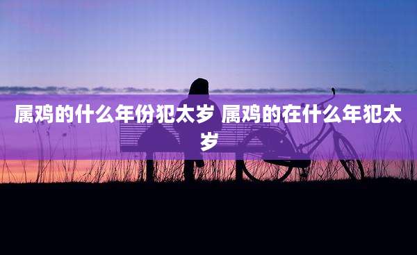 属鸡的什么年份犯太岁 属鸡的在什么年犯太岁