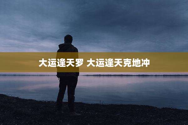 大运逢天罗 大运逢天克地冲