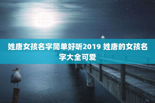 姓唐女孩名字简单好听2019 姓唐的女孩名字大全可爱