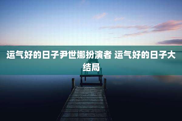 运气好的日子尹世娜扮演者 运气好的日子大结局