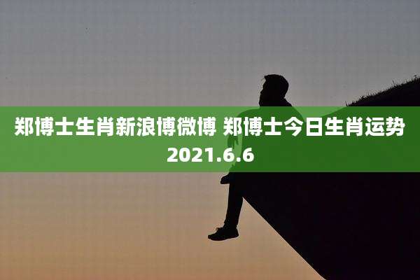 郑博士生肖新浪博微博 郑博士今日生肖运势2021.6.6