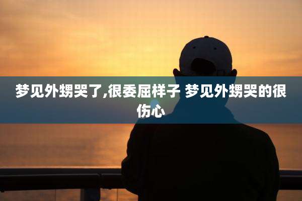 梦见外甥哭了,很委屈样子 梦见外甥哭的很伤心