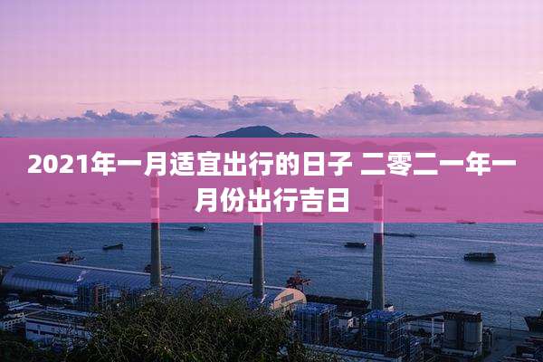 2021年一月适宜出行的日子 二零二一年一月份出行吉日