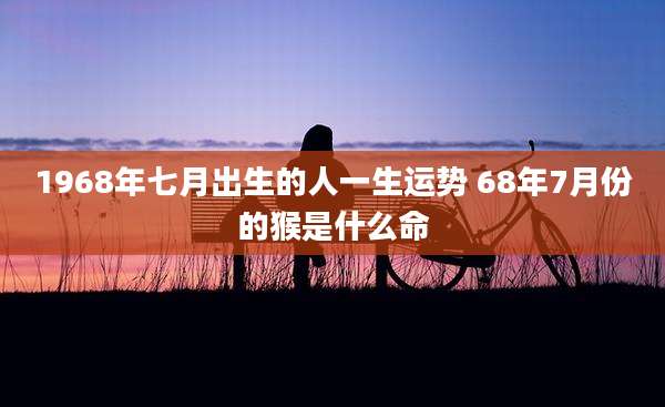 1968年七月出生的人一生运势 68年7月份的猴是什么命