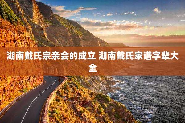 湖南戴氏宗亲会的成立 湖南戴氏家谱字辈大全