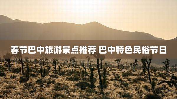 春节巴中旅游景点推荐 巴中特色民俗节日