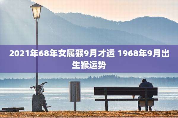 2021年68年女属猴9月才运 1968年9月出生猴运势