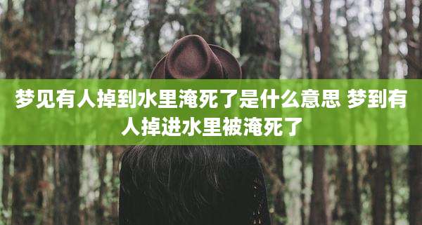 梦见有人掉到水里淹死了是什么意思 梦到有人掉进水里被淹死了