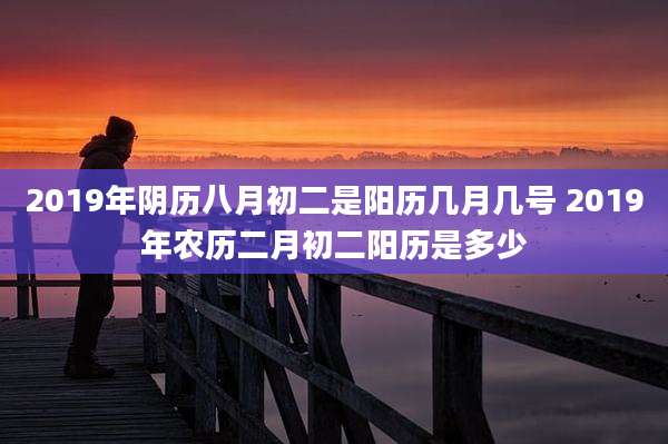 2019年阴历八月初二是阳历几月几号 2019年农历二月初二阳历是多少