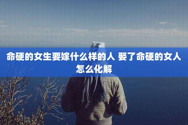 命硬的女生要嫁什么样的人 娶了命硬的女人怎么化解