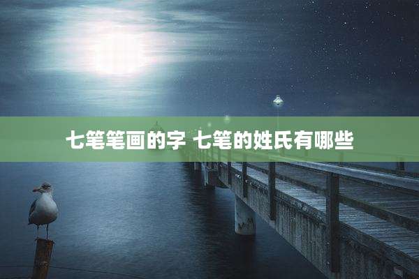 七笔笔画的字 七笔的姓氏有哪些