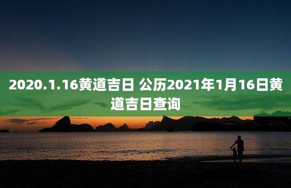 2020.1.16黄道吉日 公历2021年1月16日黄道吉日查询