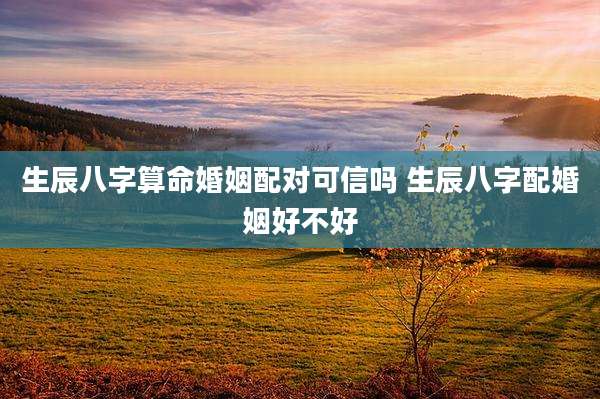 生辰八字算命婚姻配对可信吗 生辰八字配婚姻好不好