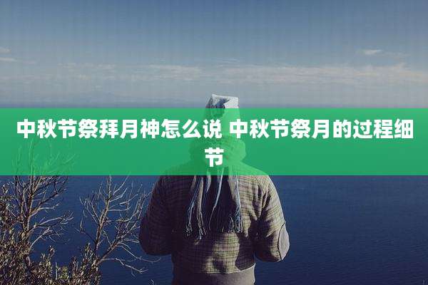 中秋节祭拜月神怎么说 中秋节祭月的过程细节