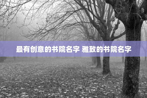 最有创意的书院名字 雅致的书院名字