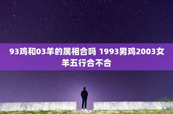 93鸡和03羊的属相合吗 1993男鸡2003女羊五行合不合