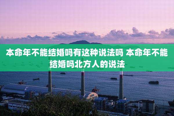 本命年不能结婚吗有这种说法吗 本命年不能结婚吗北方人的说法