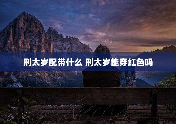 刑太岁配带什么 刑太岁能穿红色吗