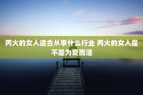丙火的女人适合从事什么行业 丙火的女人是不是为爱而活