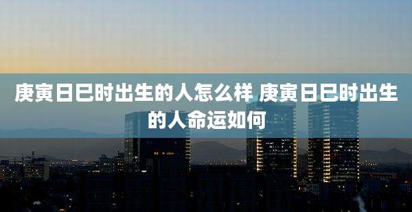 庚寅日巳时出生的人怎么样 庚寅日巳时出生的人命运如何
