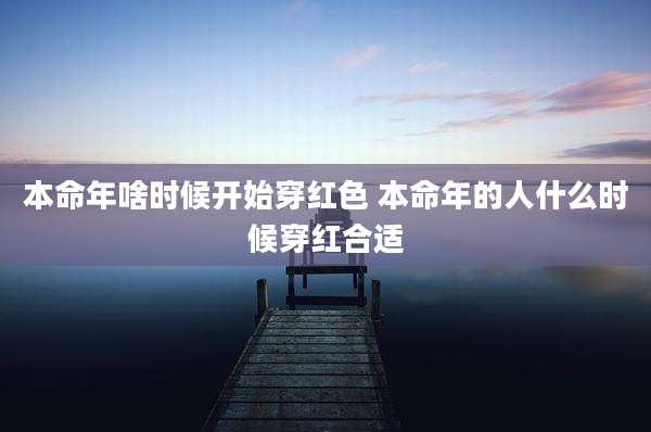 本命年啥时候开始穿红色 本命年的人什么时候穿红合适
