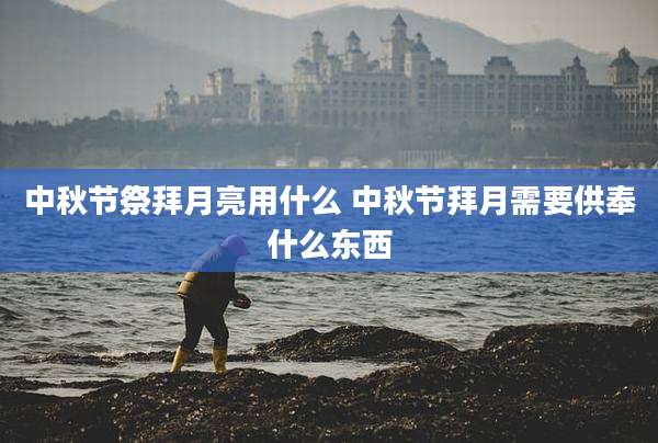 中秋节祭拜月亮用什么 中秋节拜月需要供奉什么东西