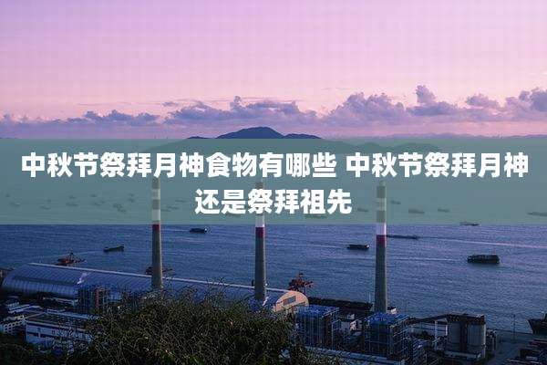 中秋节祭拜月神食物有哪些 中秋节祭拜月神还是祭拜祖先