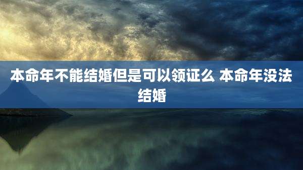 本命年不能结婚但是可以领证么 本命年没法结婚