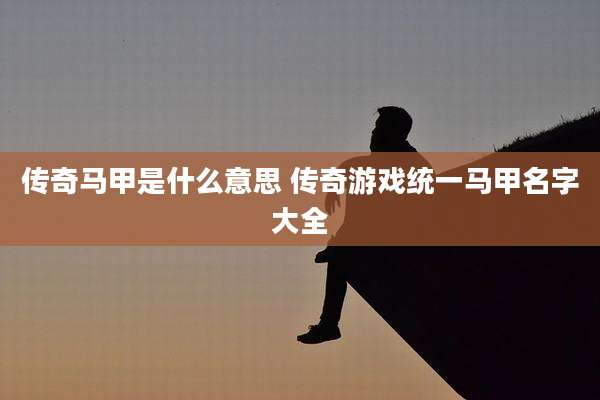 传奇马甲是什么意思 传奇游戏统一马甲名字大全