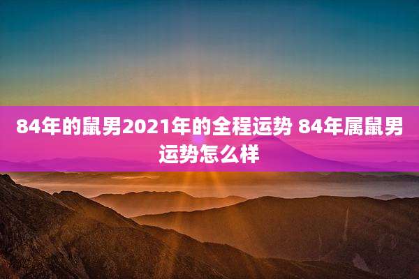 84年的鼠男2021年的全程运势 84年属鼠男运势怎么样