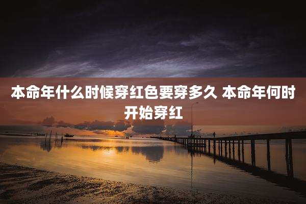 本命年什么时候穿红色要穿多久 本命年何时开始穿红