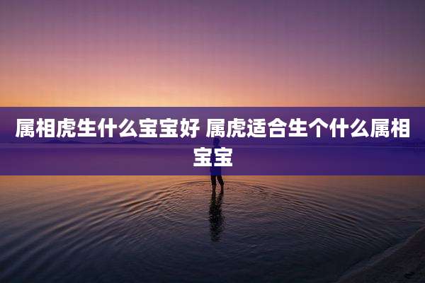 属相虎生什么宝宝好 属虎适合生个什么属相宝宝