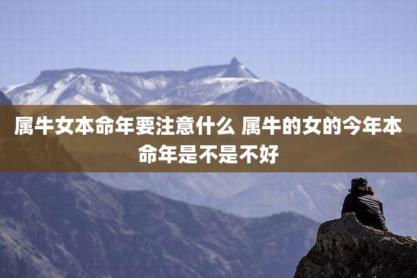 属牛女本命年要注意什么 属牛的女的今年本命年是不是不好