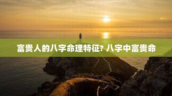 富贵人的八字命理特征? 八字中富贵命