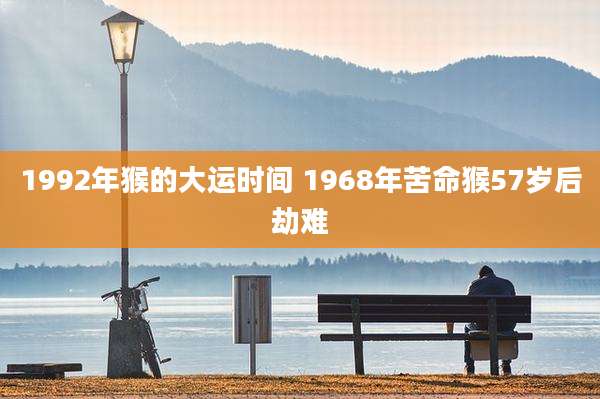1992年猴的大运时间 1968年苦命猴57岁后劫难